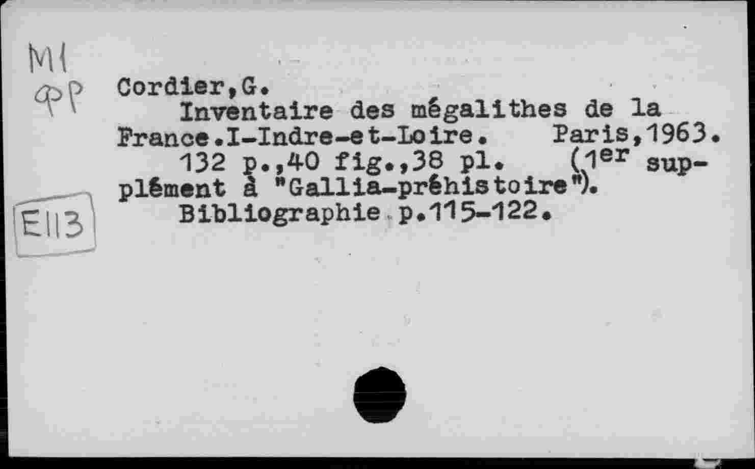 ﻿Cordier,G.
Inventaire des mégalithes de la France.I-Indre-et-Lo ire•	Par is,1963.
132 p.,40 fig.,38 pl. (1er supplément a "Gallia-préhistoire”).
Bibliographie p.115-122.